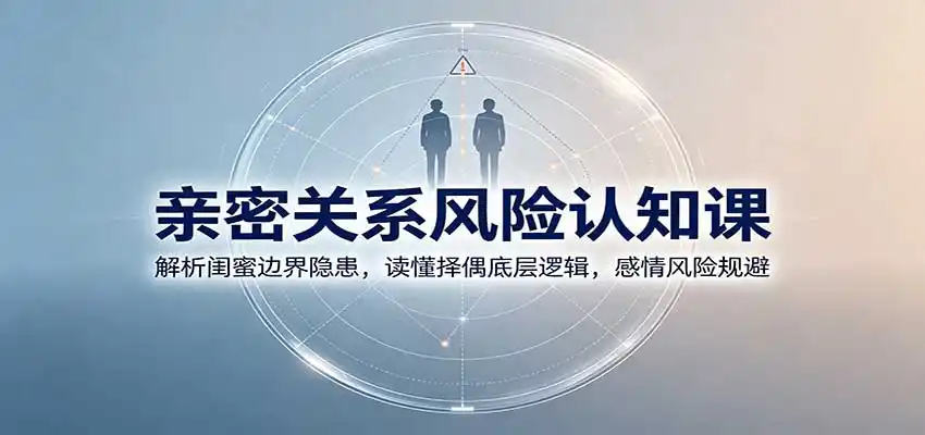 亲密关系风险认知课：解析闺蜜边界隐患，读懂择偶底层逻辑，感情风险规避-副业淘金网