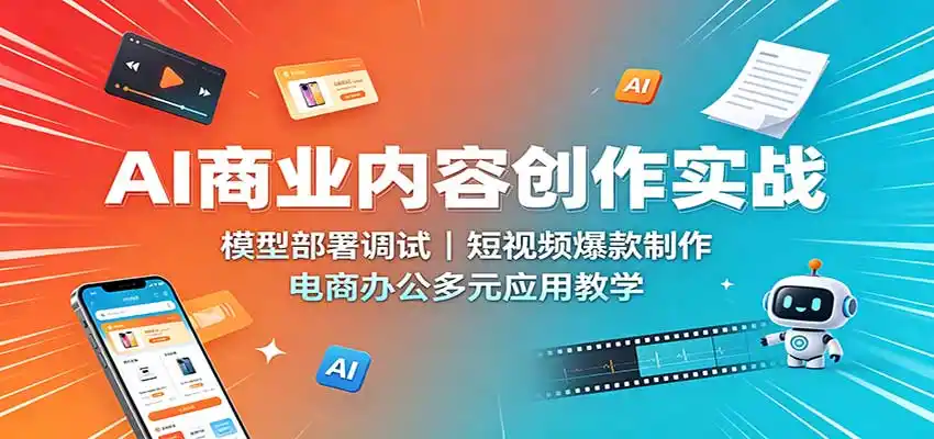 AI商业内容创作实战：模型部署调试，短视频爆款制作，电商办公多元应用教学-副业淘金网