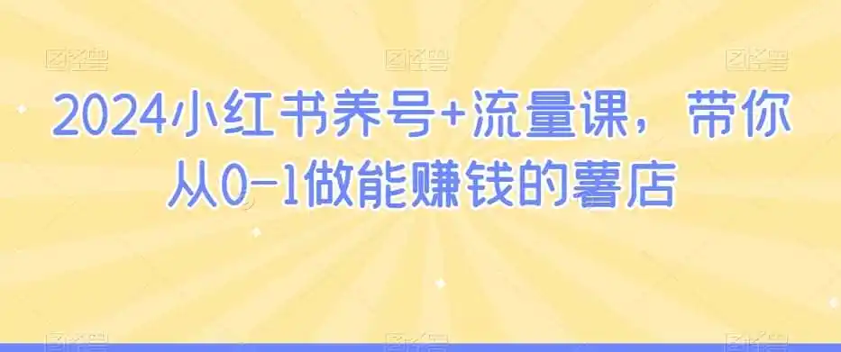 2024小红书养号+流量课，带你从0-1做能赚钱的薯店-副业淘金网