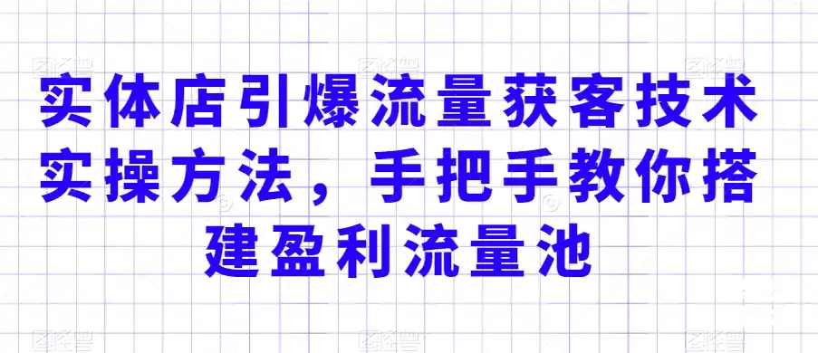 实体店引爆流量获客技术实操方法，手把手教你搭建盈利流量池，让你的生意客户裂变渠道裂变-副业淘金网