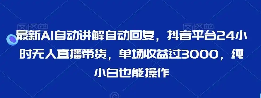 最新AI自动讲解自动回复，抖音平台24小时无人直播带货，单场收益过3000，纯小白也能操作【揭秘】-副业淘金网