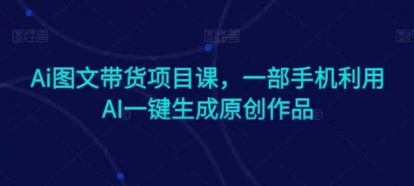 Ai图文带货项目课，一部手机利用AI一键生成原创作品-副业淘金网