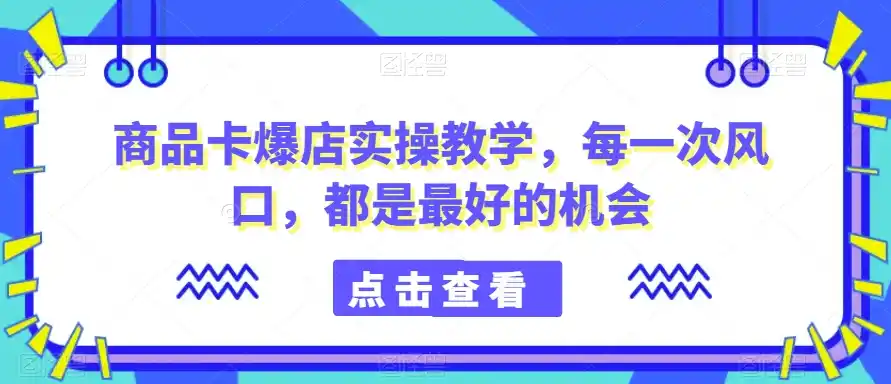 商品卡爆店实操教学，每一次风口，都是最好的机会-副业淘金网