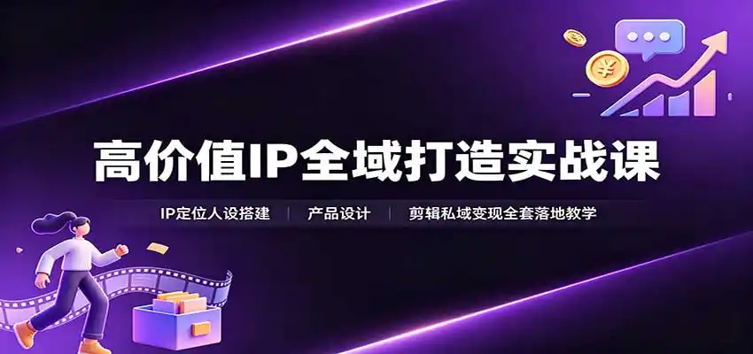 高价值IP全域打造实战课：IP定位人设搭建，产品设计，剪辑私域变现全套落地教学-副业淘金网