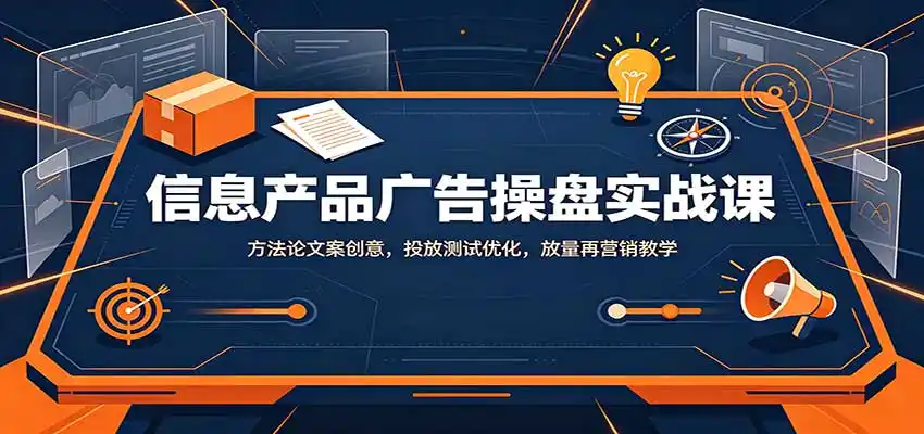 信息产品广告操盘实战课：方法论文案创意，投放测试优化，放量再营销教学-副业淘金网