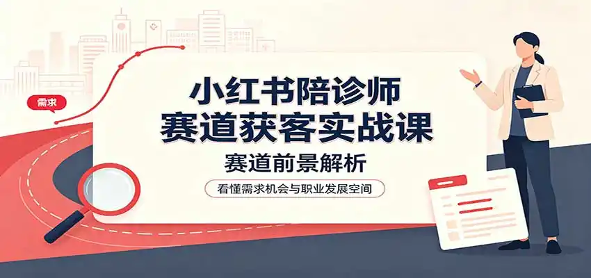 小红书陪诊师赛道获客实战课：赛道前景解析，账号运营，业务流程风控-副业淘金网