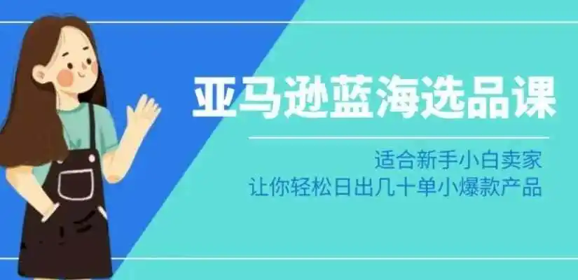 亚马逊-蓝海选品课：适合新手小白卖家，让你轻松日出几十单小爆款产品-副业淘金网